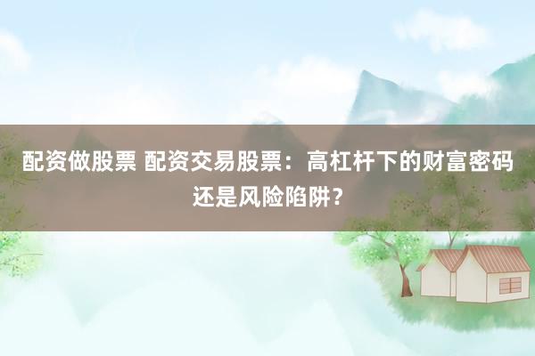 配资做股票 配资交易股票：高杠杆下的财富密码还是风险陷阱？