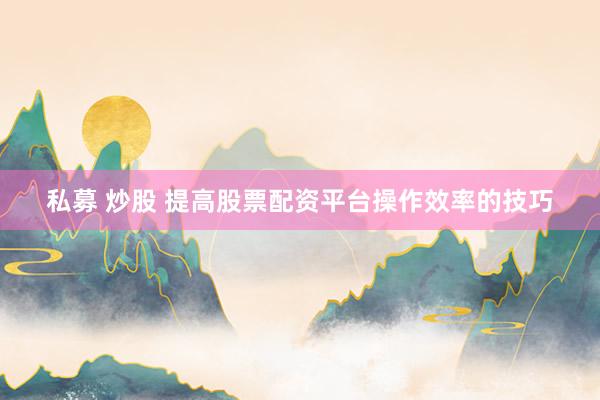 私募 炒股 提高股票配资平台操作效率的技巧