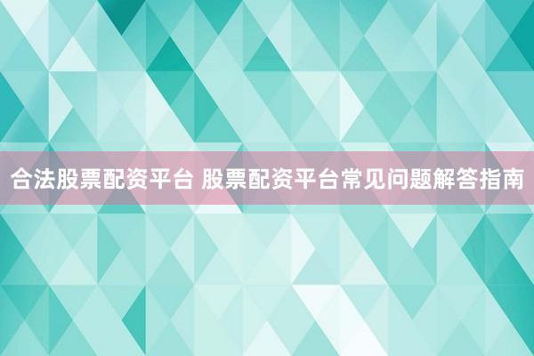 合法股票配资平台 股票配资平台常见问题解答指南