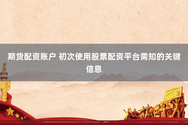期货配资账户 初次使用股票配资平台需知的关键信息