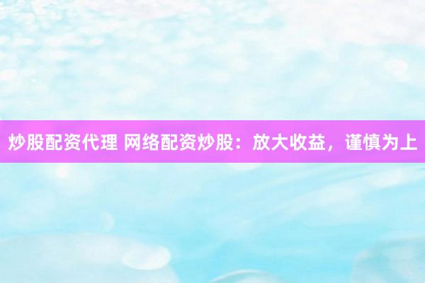 炒股配资代理 网络配资炒股：放大收益，谨慎为上