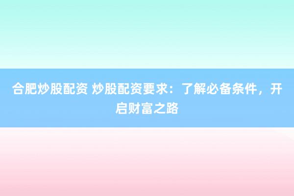 合肥炒股配资 炒股配资要求：了解必备条件，开启财富之路