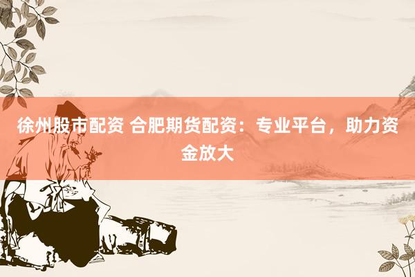 徐州股市配资 合肥期货配资：专业平台，助力资金放大