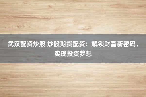 武汉配资炒股 炒股期货配资：解锁财富新密码，实现投资梦想