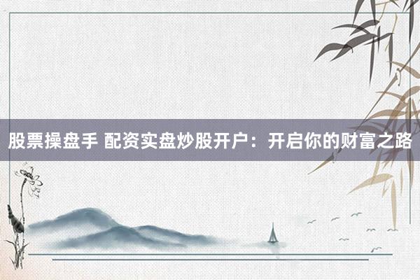 股票操盘手 配资实盘炒股开户：开启你的财富之路