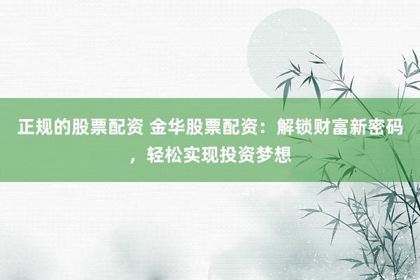 正规的股票配资 金华股票配资：解锁财富新密码，轻松实现投资梦想
