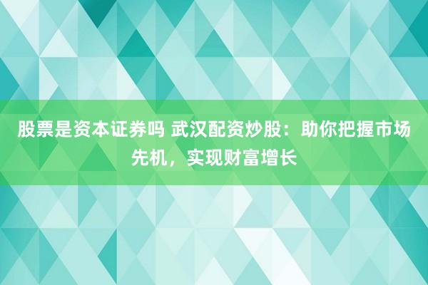股票是资本证券吗 武汉配资炒股：助你把握市场先机，实现财富增长