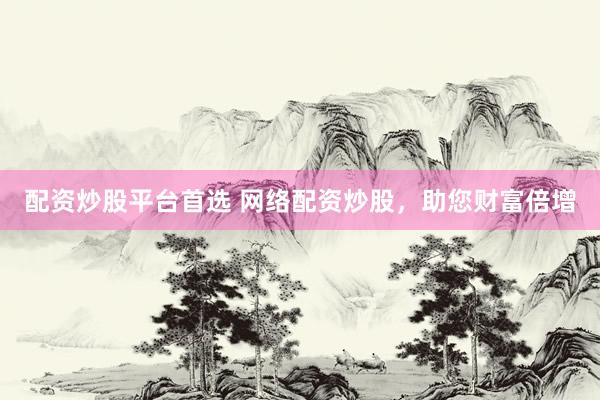 配资炒股平台首选 网络配资炒股，助您财富倍增
