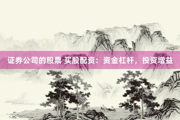证券公司的股票 买股配资：资金杠杆，投资增益