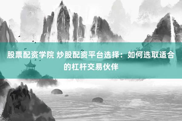 股票配资学院 炒股配资平台选择：如何选取适合的杠杆交易伙伴
