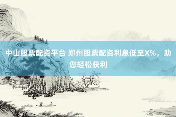 中山股票配资平台 郑州股票配资利息低至X%，助您轻松获利