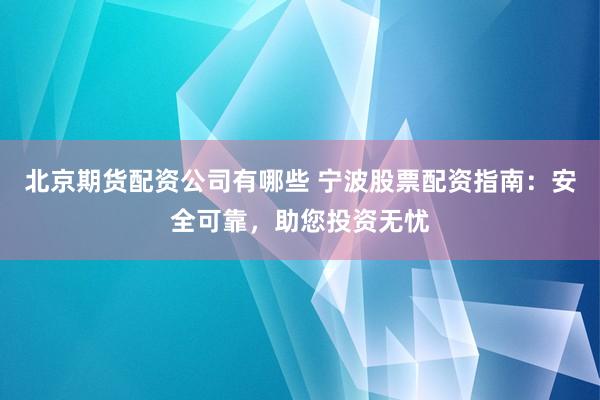 北京期货配资公司有哪些 宁波股票配资指南：安全可靠，助您投资无忧