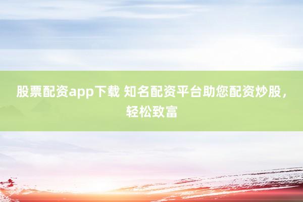 股票配资app下载 知名配资平台助您配资炒股，轻松致富