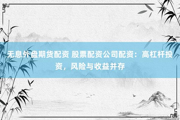 无息外盘期货配资 股票配资公司配资：高杠杆投资，风险与收益并存