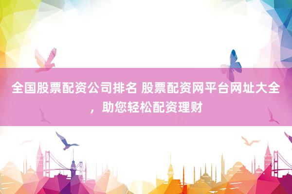 全国股票配资公司排名 股票配资网平台网址大全，助您轻松配资理财