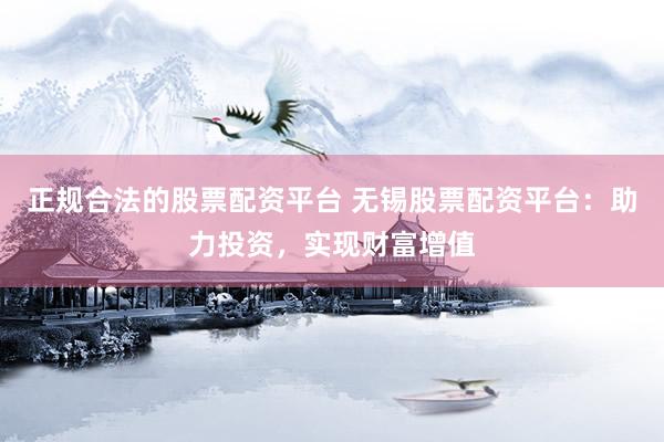 正规合法的股票配资平台 无锡股票配资平台：助力投资，实现财富增值