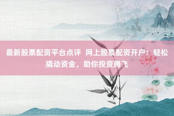 最新股票配资平台点评  网上股票配资开户：轻松撬动资金，助你投资腾飞