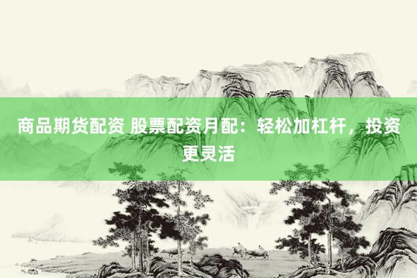 商品期货配资 股票配资月配：轻松加杠杆，投资更灵活