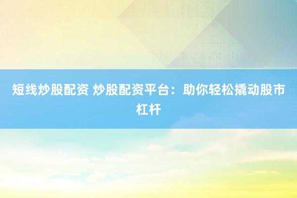 短线炒股配资 炒股配资平台：助你轻松撬动股市杠杆