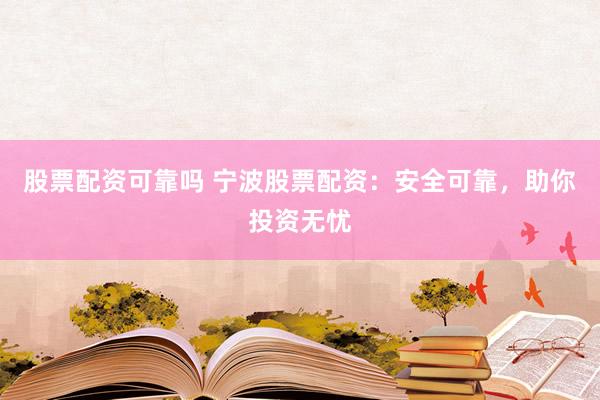 股票配资可靠吗 宁波股票配资：安全可靠，助你投资无忧