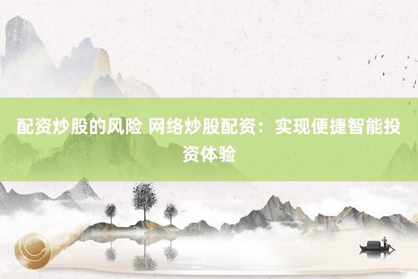 配资炒股的风险 网络炒股配资：实现便捷智能投资体验