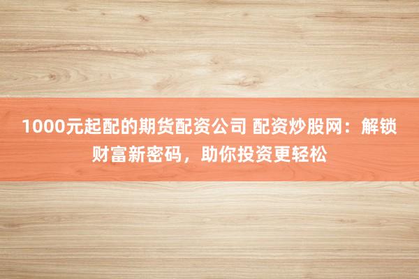 1000元起配的期货配资公司 配资炒股网：解锁财富新密码，助你投资更轻松