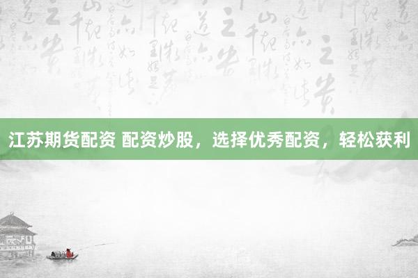 江苏期货配资 配资炒股，选择优秀配资，轻松获利