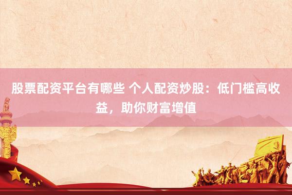 股票配资平台有哪些 个人配资炒股：低门槛高收益，助你财富增值