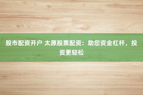 股市配资开户 太原股票配资：助您资金杠杆，投资更轻松