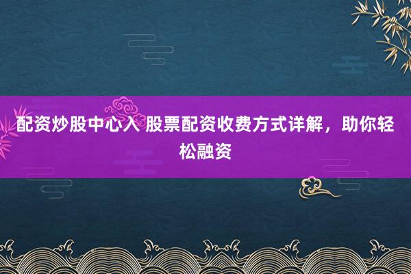 配资炒股中心入 股票配资收费方式详解，助你轻松融资