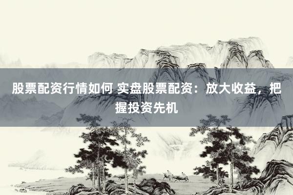股票配资行情如何 实盘股票配资：放大收益，把握投资先机