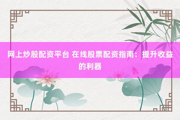 网上炒股配资平台 在线股票配资指南：提升收益的利器