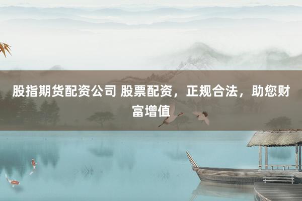 股指期货配资公司 股票配资，正规合法，助您财富增值