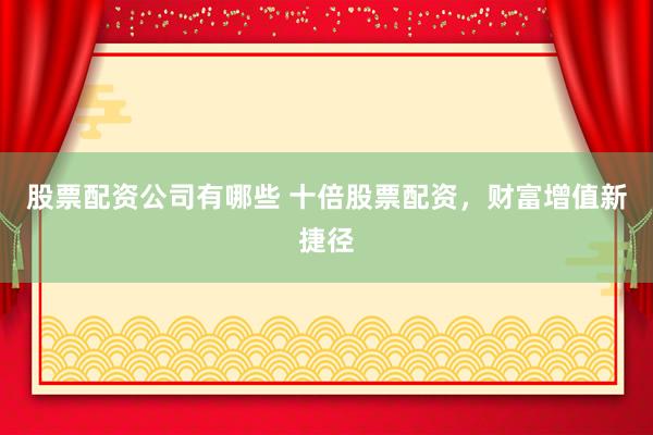 股票配资公司有哪些 十倍股票配资，财富增值新捷径