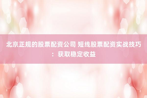 北京正规的股票配资公司 短线股票配资实战技巧：获取稳定收益