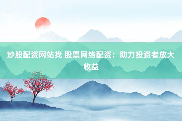炒股配资网站找 股票网络配资：助力投资者放大收益
