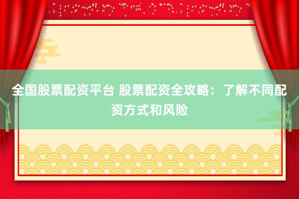 全国股票配资平台 股票配资全攻略：了解不同配资方式和风险