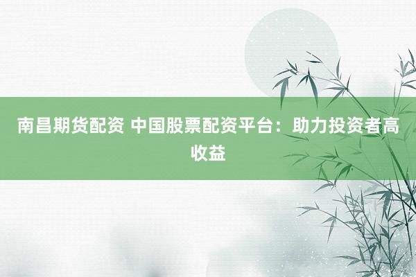 南昌期货配资 中国股票配资平台：助力投资者高收益