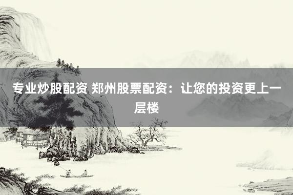 专业炒股配资 郑州股票配资：让您的投资更上一层楼